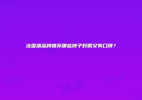 法国酒品牌推荐哪些牌子好喝又有口碑？