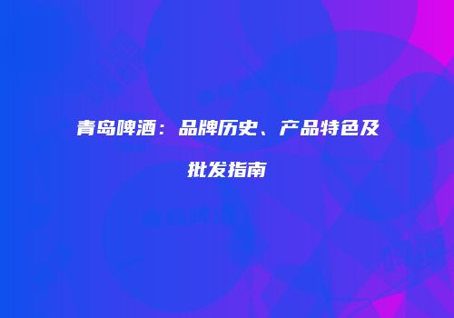 青岛啤酒：品牌历史、产品特色及批发指南