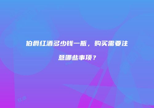 伯爵红酒多少钱一瓶，购买需要注意哪些事项？