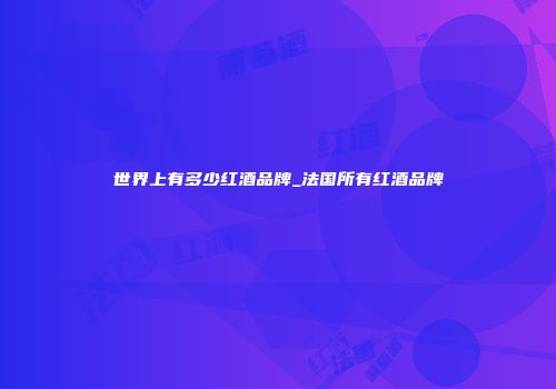 世界上有多少红酒品牌_法国所有红酒品牌