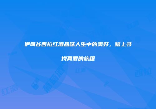 伊甸谷西拉红酒品味人生中的美好，踏上寻找真爱的旅程