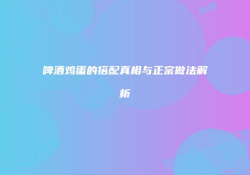 啤酒鸡蛋的搭配真相与正宗做法解析