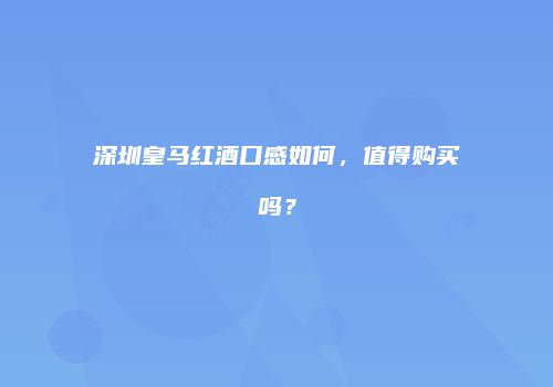 深圳皇马红酒口感如何，值得购买吗？