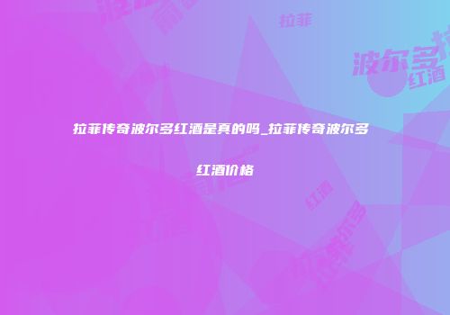 拉菲传奇波尔多红酒是真的吗_拉菲传奇波尔多 红酒价格