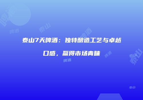 泰山7天啤酒：独特酿造工艺与卓越口感，赢得市场青睐