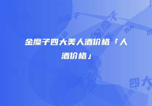 金糜子四大美人酒价格「人酒价格」