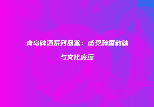 青岛啤酒系列品鉴：感受醇香韵味与文化底蕴