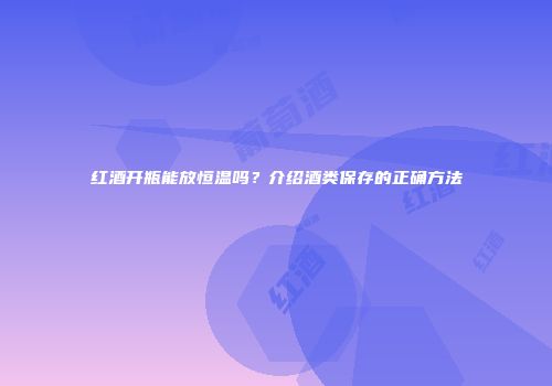 红酒开瓶能放恒温吗？介绍酒类保存的正确方法