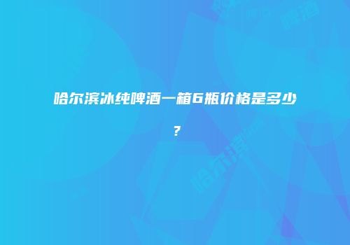 哈尔滨冰纯啤酒一箱6瓶价格是多少？