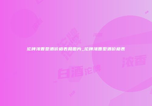 沱牌浓香型酒价格表和图片_沱牌浓香型酒价格表