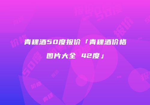 青稞酒50度报价「青稞酒价格图片大全 42度」