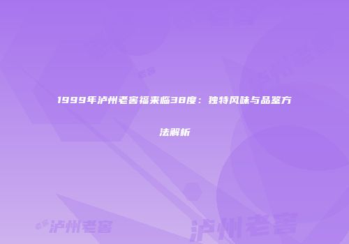 1999年泸州老窖福来临38度：独特风味与品鉴方法解析