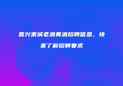 嘉兴禾城老酒黄酒招聘信息，快来了解招聘要求