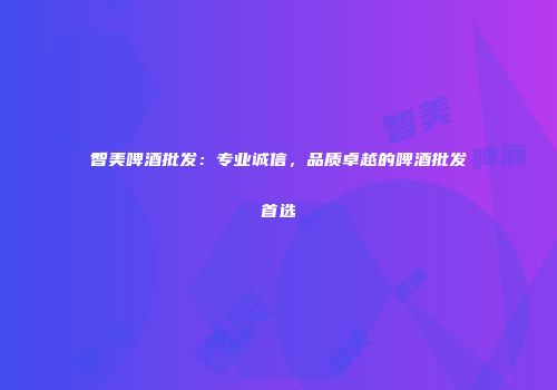 智美啤酒批发：专业诚信，品质卓越的啤酒批发首选