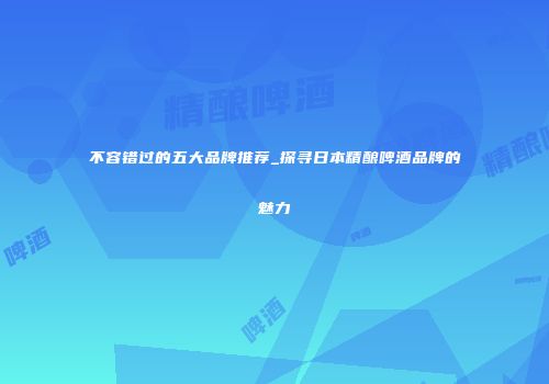 不容错过的五大品牌推荐_探寻日本精酿啤酒品牌的魅力