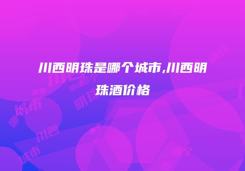 川西明珠是哪个城市,川西明珠酒价格