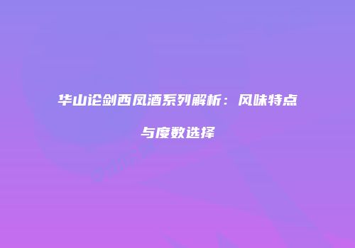 华山论剑西凤酒系列解析：风味特点与度数选择