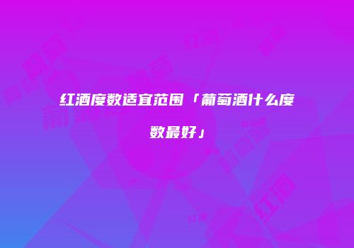 红酒度数适宜范围「葡萄酒什么度数最好」
