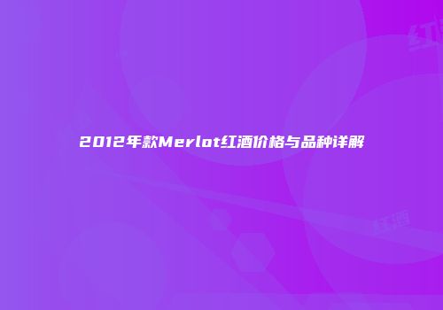 2012年款Merlot红酒价格与品种详解