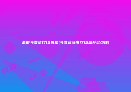 蓝带马爹利1715价格(马爹利蓝带1715毫升多少钱)