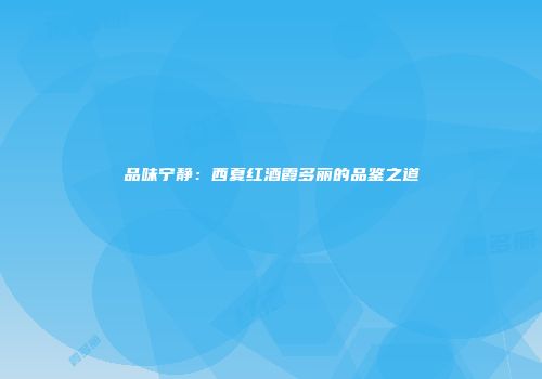 品味宁静：西夏红酒霞多丽的品鉴之道