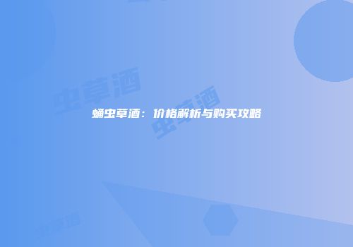 蛹虫草酒：价格解析与购买攻略