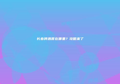长春啤酒渡在哪里？攻略来了