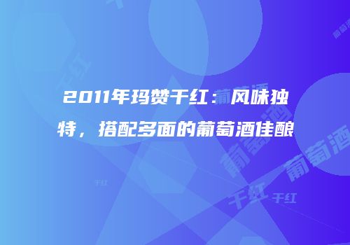 2011年玛赞干红：风味独特，搭配多面的葡萄酒佳酿