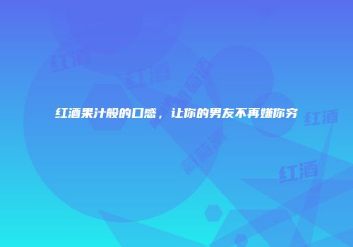 红酒果汁般的口感，让你的男友不再嫌你穷