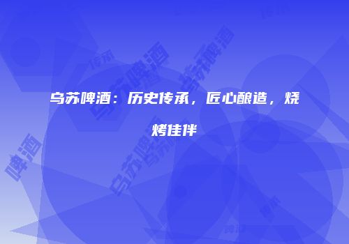 乌苏啤酒：历史传承，匠心酿造，烧烤佳伴