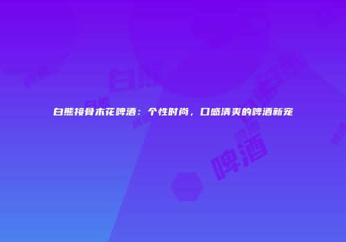 白熊接骨木花啤酒：个性时尚，口感清爽的啤酒新宠