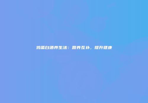 鸡蛋白酒养生法：营养互补，提升健康