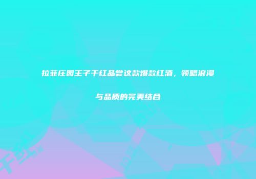 拉菲庄园王子干红品尝这款爆款红酒，领略浪漫与品质的完美结合