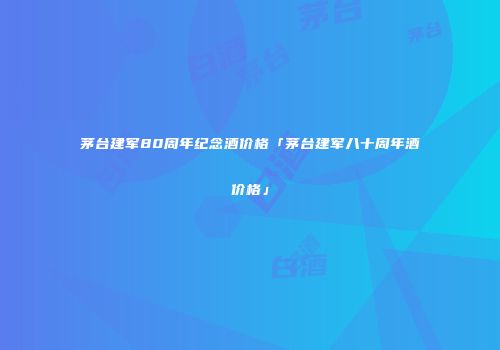 茅台建军80周年纪念酒价格「茅台建军八十周年酒价格」