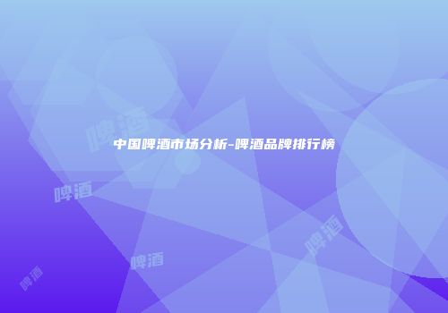 中国啤酒市场分析-啤酒品牌排行榜