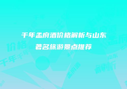 千年孟府酒价格解析与山东著名旅游景点推荐