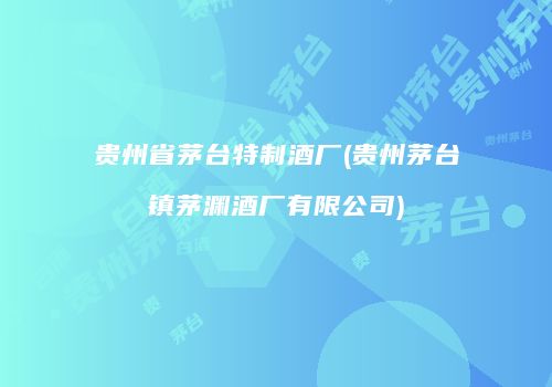 贵州省茅台特制酒厂(贵州茅台镇茅渊酒厂有限公司)
