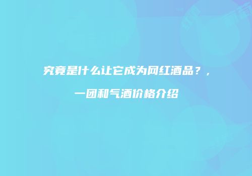 究竟是什么让它成为网红酒品？,一团和气酒价格介绍