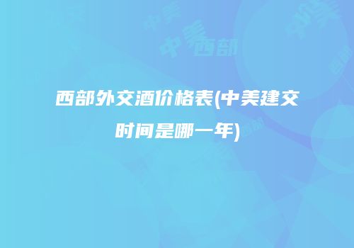 西部外交酒价格表(中美建交时间是哪一年)