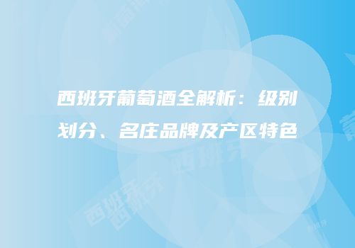西班牙葡萄酒全解析：级别划分、名庄品牌及产区特色