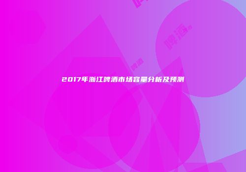 2017年浙江啤酒市场容量分析及预测