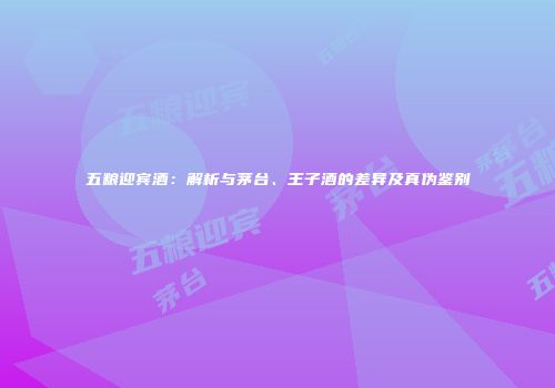 五粮迎宾酒：解析与茅台、王子酒的差异及真伪鉴别