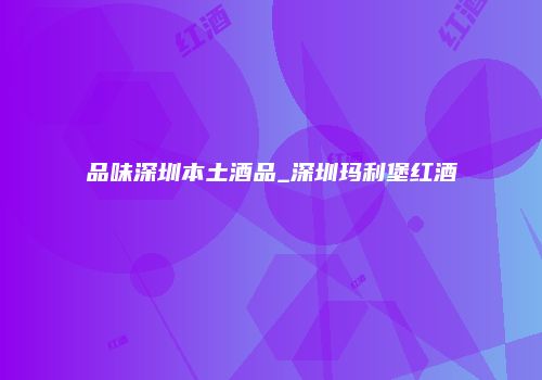 品味深圳本土酒品_深圳玛利堡红酒