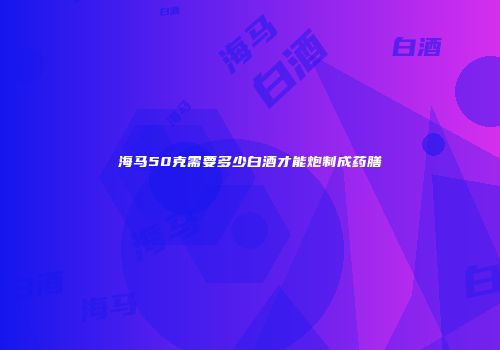 海马50克需要多少白酒才能炮制成药膳