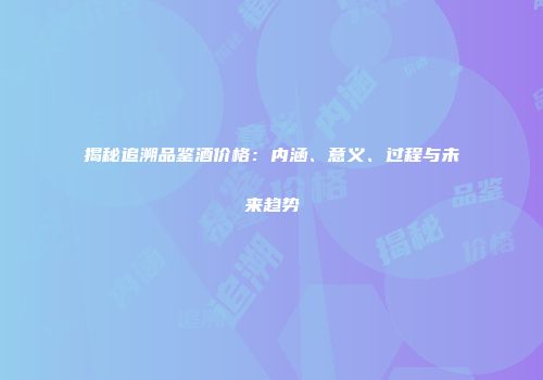 揭秘追溯品鉴酒价格：内涵、意义、过程与未来趋势