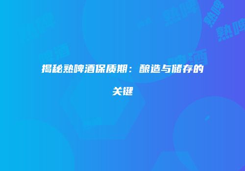 揭秘熟啤酒保质期：酿造与储存的关键