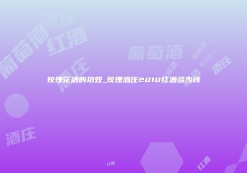 玟瑰花酒的功效_玟瑰酒庄2010红酒多少钱