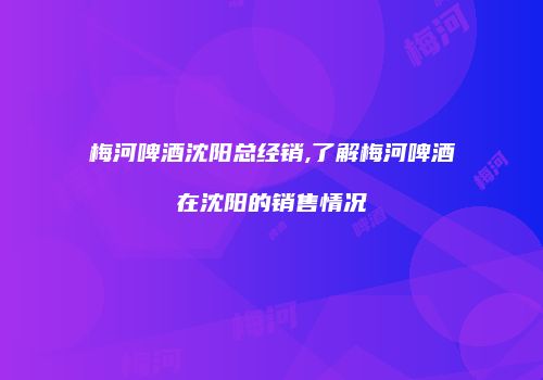 梅河啤酒沈阳总经销,了解梅河啤酒在沈阳的销售情况