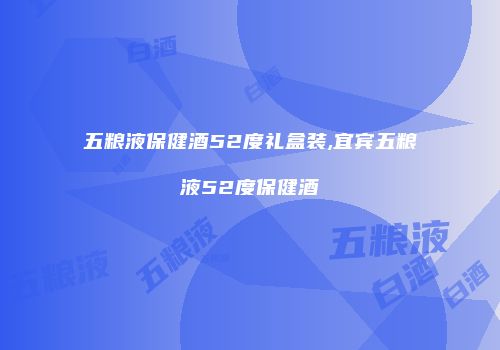 五粮液保健酒52度礼盒装,宜宾五粮液52度保健酒