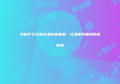 马利升干红葡萄酒价格暴跌：红酒爱好者的购买良机